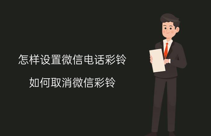 怎样设置微信电话彩铃 如何取消微信彩铃？